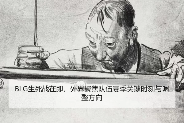 BLG生死战在即，外界聚焦队伍赛季关键时刻与调整方向